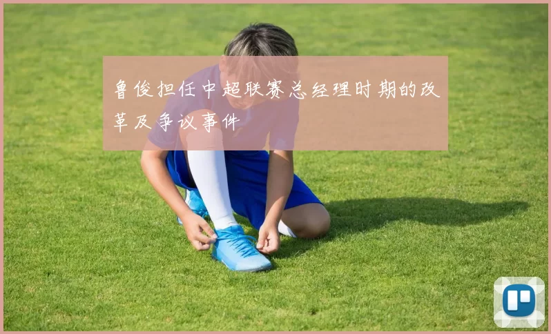 鲁俊担任中超联赛总经理时期的改革及争议事件