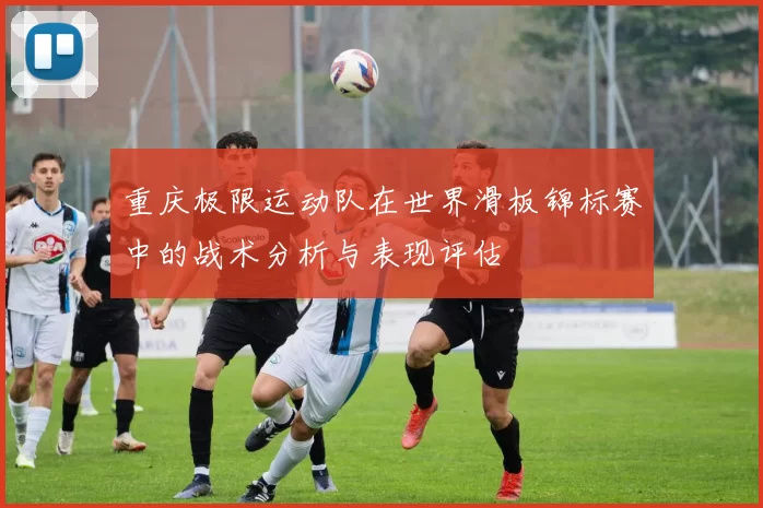 重庆极限运动队在世界滑板锦标赛中的战术分析与表现评估