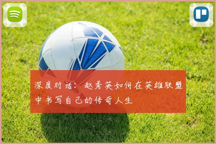 深度对话：赵秀英如何在英雄联盟中书写自己的传奇人生