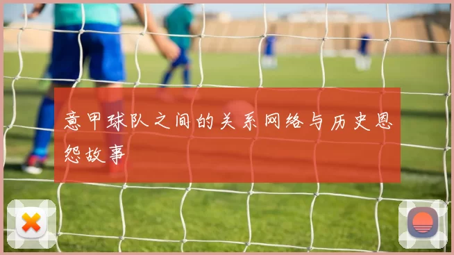 意甲球队之间的关系网络与历史恩怨故事