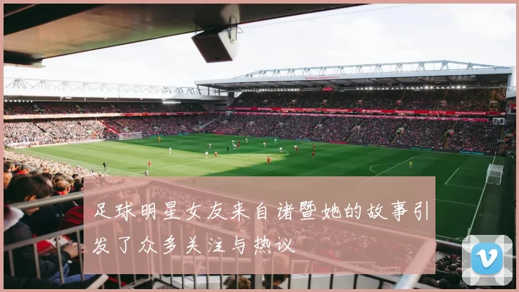 足球明星女友来自诸暨她的故事引发了众多关注与热议