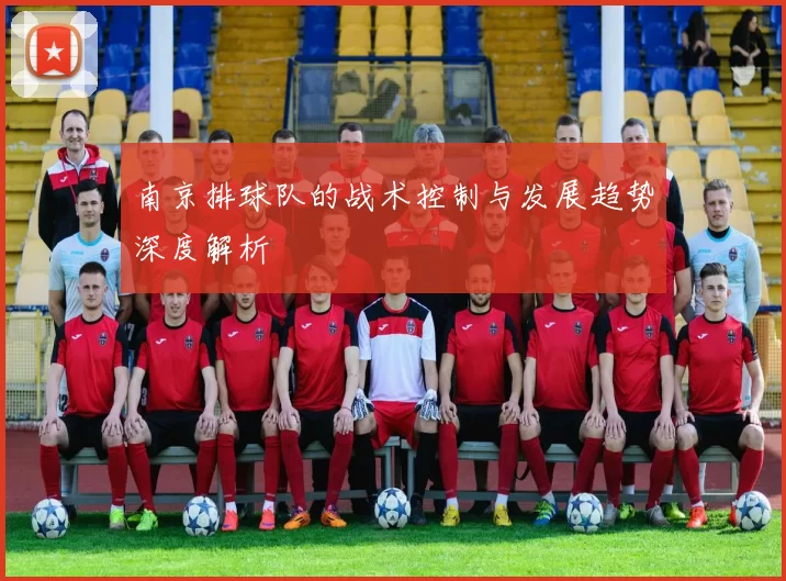 南京排球队的战术控制与发展趋势深度解析