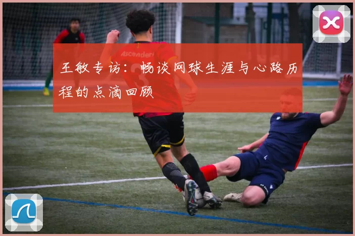 王敏专访：畅谈网球生涯与心路历程的点滴回顾