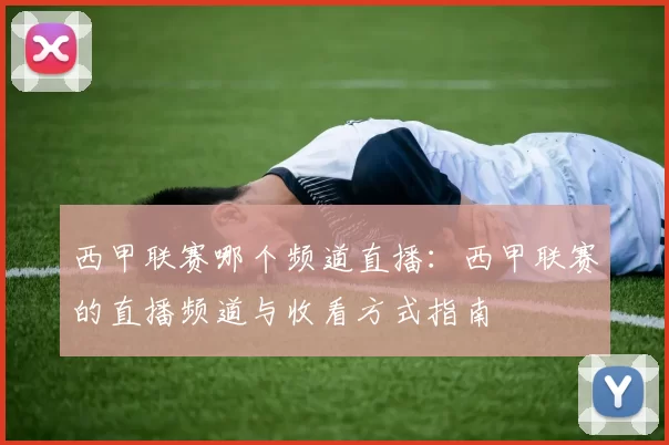 西甲联赛哪个频道直播：西甲联赛的直播频道与收看方式指南