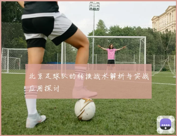北京足球队的转换战术解析与实战应用探讨
