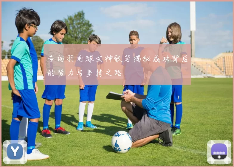 专访羽毛球女神张芳揭秘成功背后的努力与坚持之路