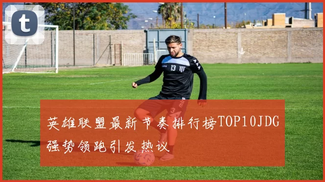 英雄联盟最新节奏排行榜TOP10JDG强势领跑引发热议