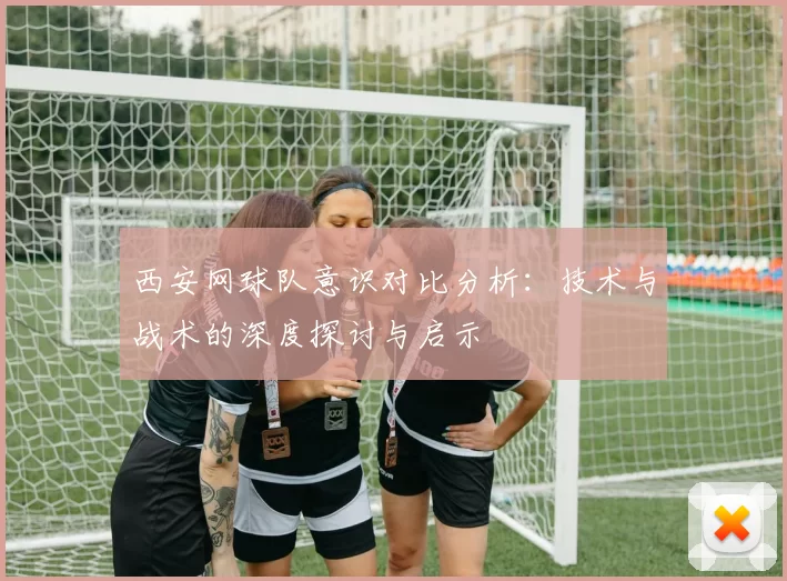西安网球队意识对比分析：技术与战术的深度探讨与启示