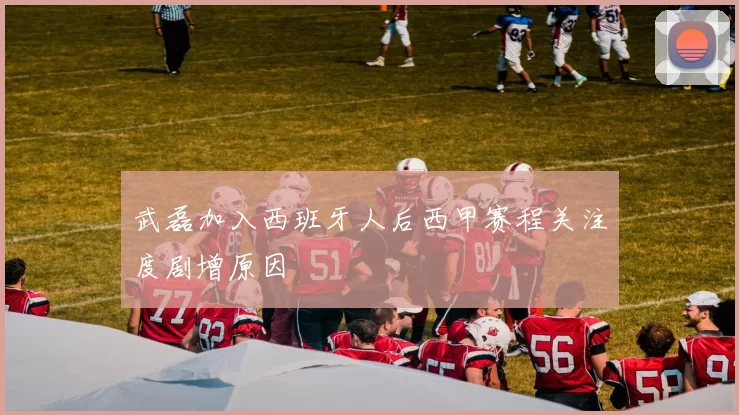 武磊加入西班牙人后西甲赛程关注度剧增原因