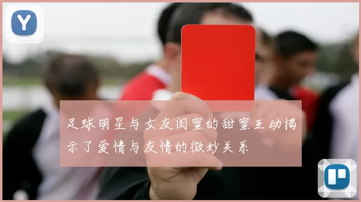 足球明星与女友闺蜜的甜蜜互动揭示了爱情与友情的微妙关系