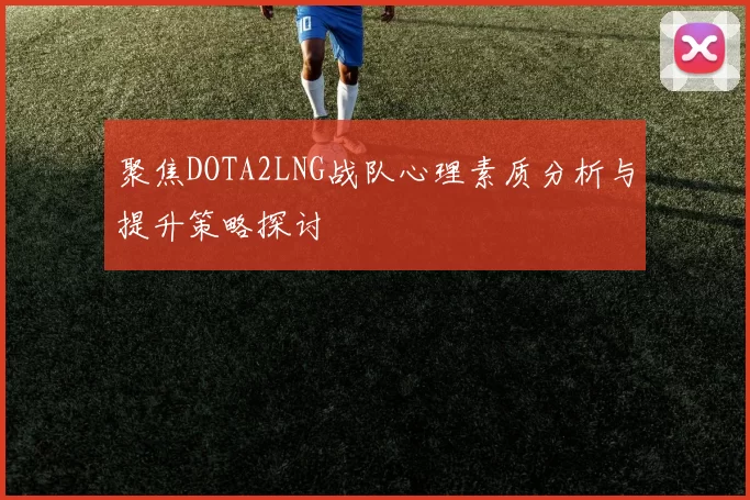 聚焦DOTA2LNG战队心理素质分析与提升策略探讨
