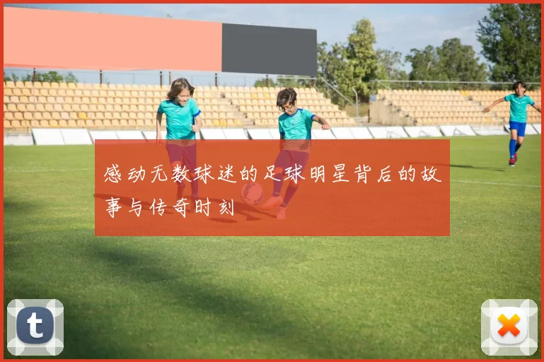 感动无数球迷的足球明星背后的故事与传奇时刻