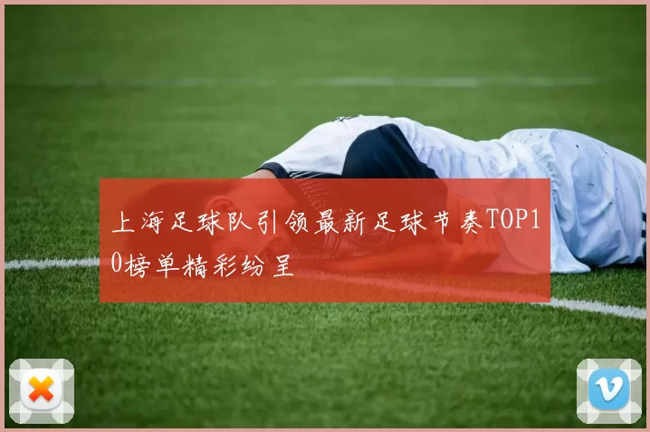 上海足球队引领最新足球节奏TOP10榜单精彩纷呈