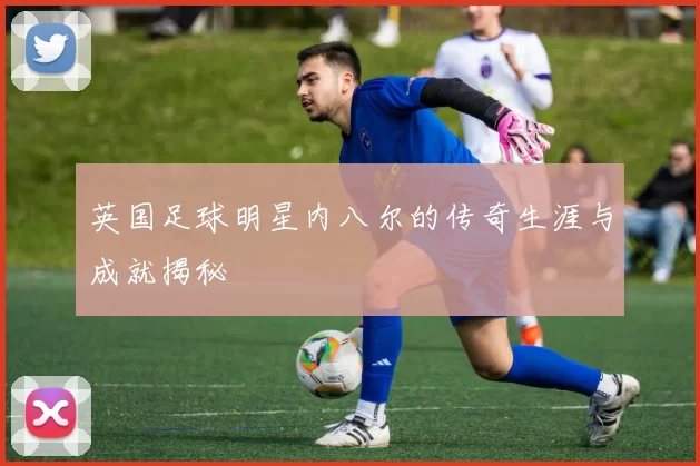 英国足球明星内八尔的传奇生涯与成就揭秘
