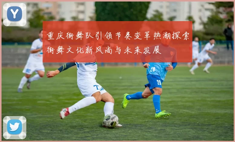 重庆街舞队引领节奏变革热潮探索街舞文化新风尚与未来发展