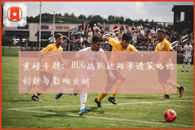 重磅专题：BLG战队边路渗透策略的创新与影响分析