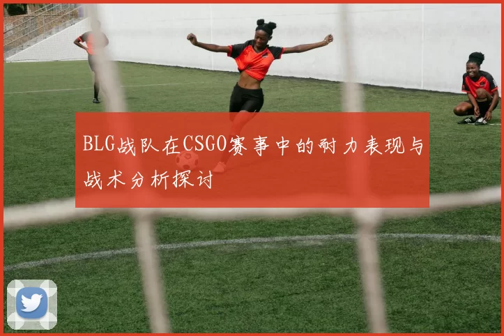 BLG战队在CSGO赛事中的耐力表现与战术分析探讨