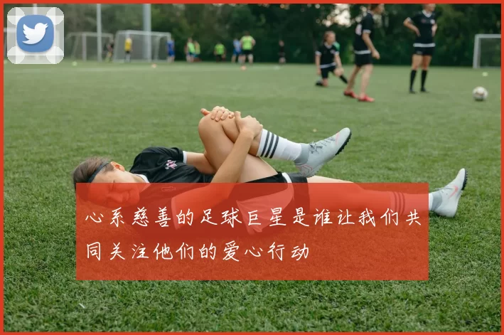 心系慈善的足球巨星是谁让我们共同关注他们的爱心行动
