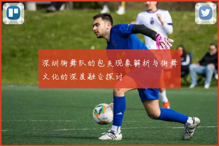 深圳街舞队的包夹现象解析与街舞文化的深度融合探讨