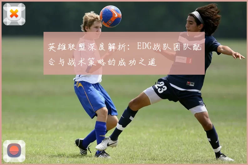 英雄联盟深度解析：EDG战队团队配合与战术策略的成功之道