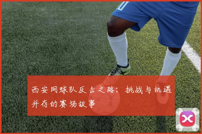 西安网球队反击之路：挑战与机遇并存的赛场故事