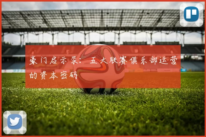 豪门启示录：五大联赛俱乐部运营的资本密码