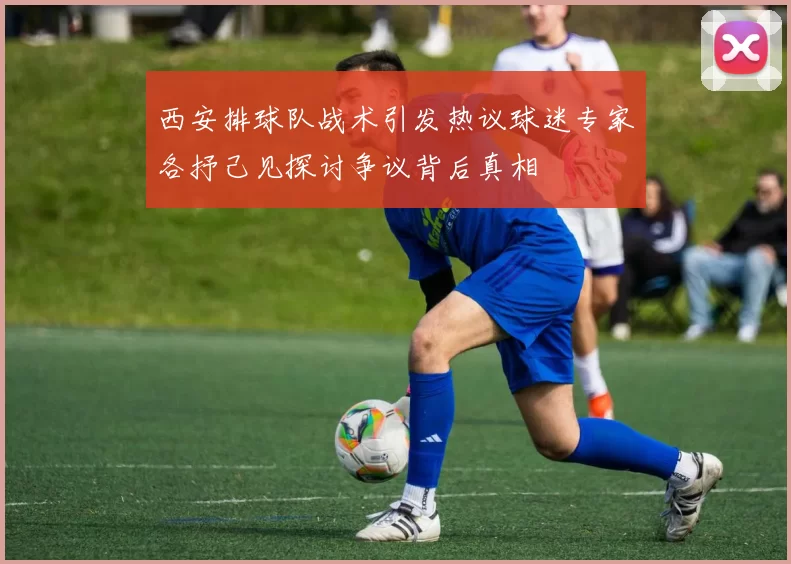 西安排球队战术引发热议球迷专家各抒己见探讨争议背后真相