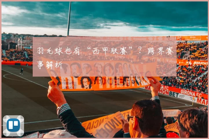 羽毛球也有“西甲联赛”？跨界赛事解析