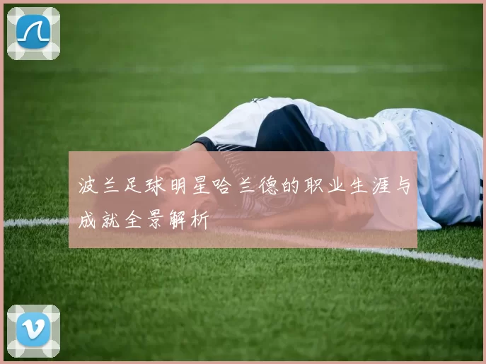 波兰足球明星哈兰德的职业生涯与成就全景解析