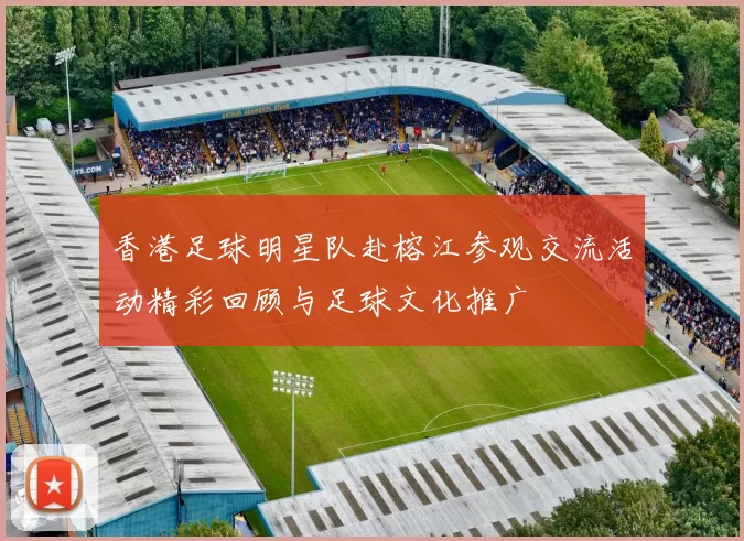香港足球明星队赴榕江参观交流活动精彩回顾与足球文化推广