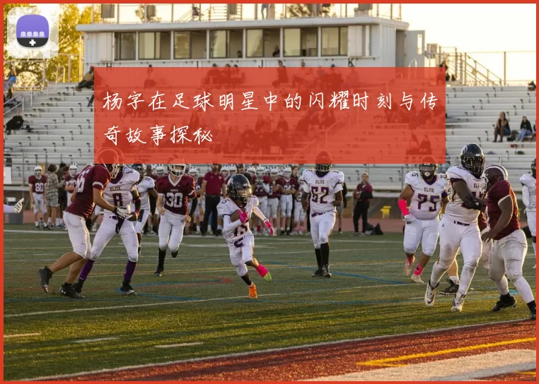 杨字在足球明星中的闪耀时刻与传奇故事探秘