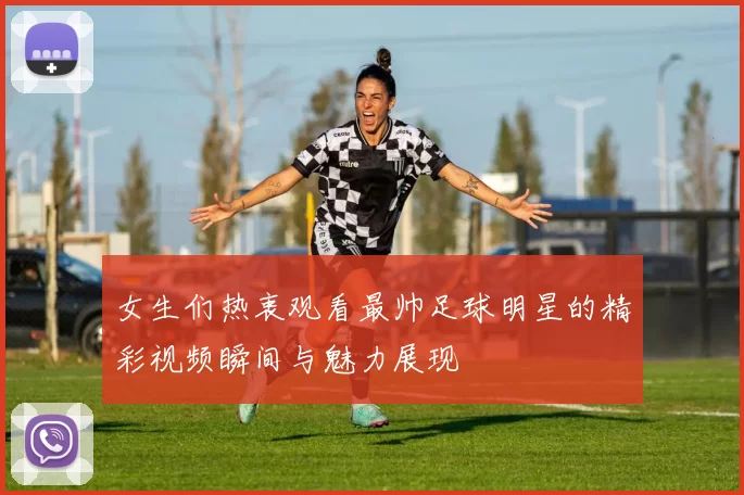 女生们热衷观看最帅足球明星的精彩视频瞬间与魅力展现