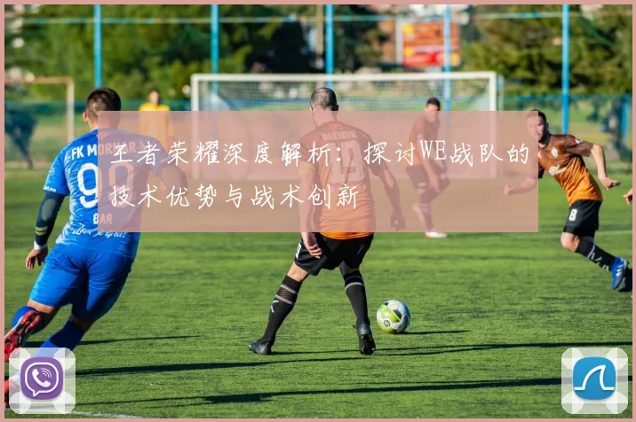王者荣耀深度解析：探讨WE战队的技术优势与战术创新