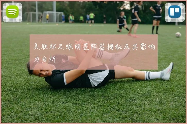 美联杯足球明星阵容揭秘及其影响力分析