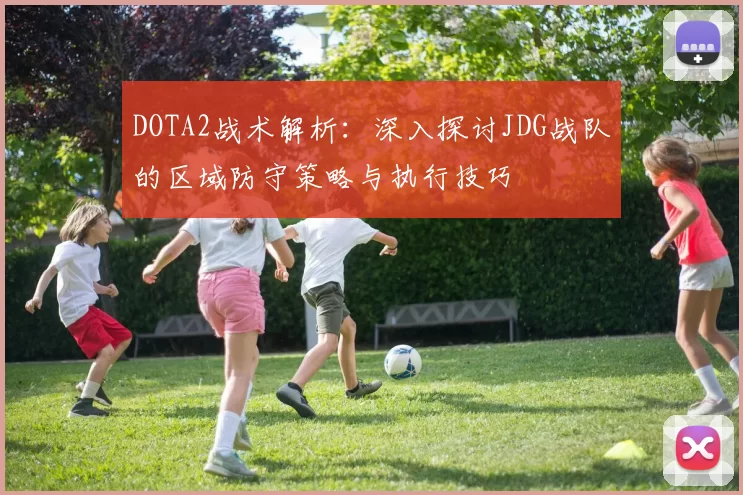DOTA2战术解析：深入探讨JDG战队的区域防守策略与执行技巧