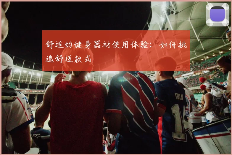 舒适的健身器材使用体验：如何挑选舒适款式