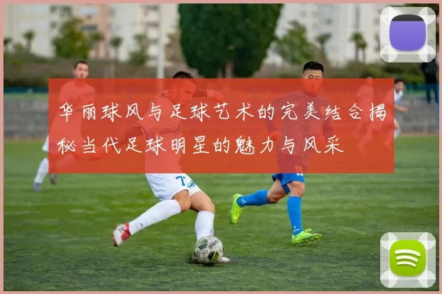 华丽球风与足球艺术的完美结合揭秘当代足球明星的魅力与风采