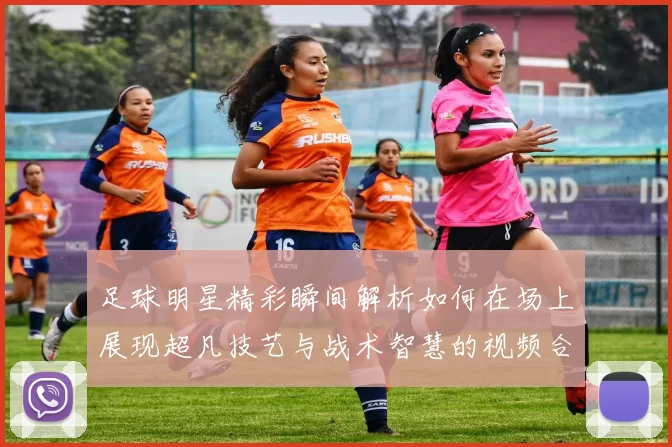 足球明星精彩瞬间解析如何在场上展现超凡技艺与战术智慧的视频合集