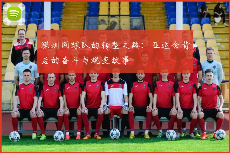 深圳网球队的转型之路：亚运会背后的奋斗与蜕变故事
