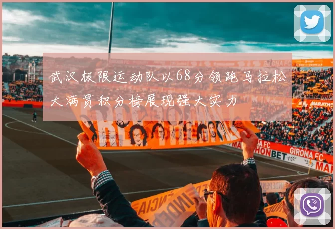 武汉极限运动队以68分领跑马拉松大满贯积分榜展现强大实力