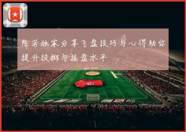 陈芳独家分享飞盘技巧与心得助你提升投掷与接盘水平