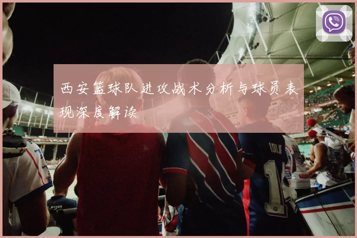 西安篮球队进攻战术分析与球员表现深度解读