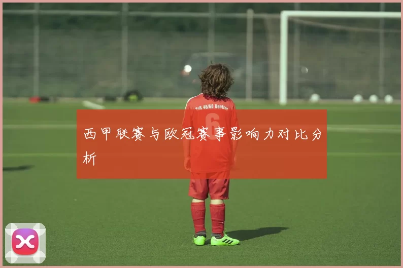 西甲联赛与欧冠赛事影响力对比分析