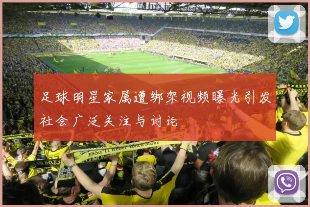足球明星家属遭绑架视频曝光引发社会广泛关注与讨论