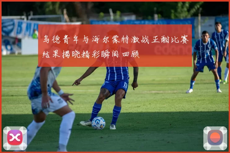 乌德青年与海尔蒙特激战正酣比赛结果揭晓精彩瞬间回顾