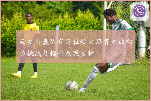西安飞盘队在马拉松大满贯中的耐力挑战与精彩表现分析