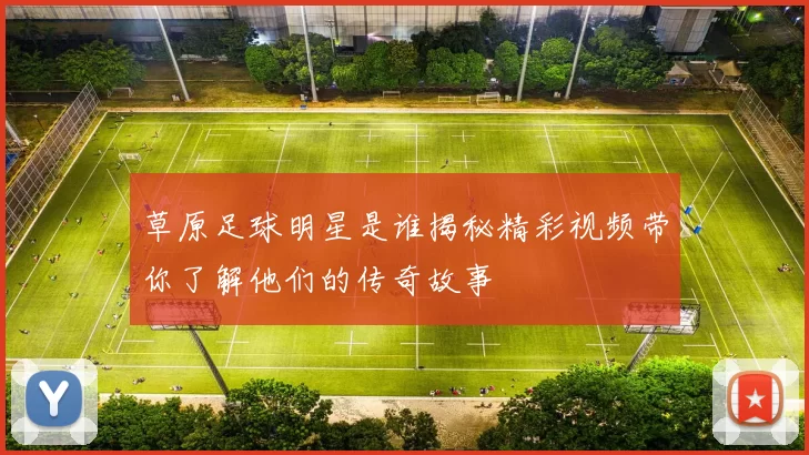 草原足球明星是谁揭秘精彩视频带你了解他们的传奇故事