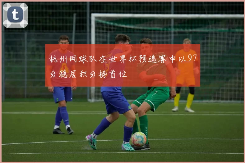 杭州网球队在世界杯预选赛中以97分稳居积分榜首位