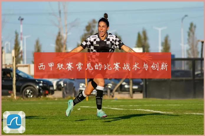 西甲联赛常见的比赛战术与创新
