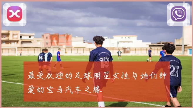 最受欢迎的足球明星女性与她们钟爱的宝马汽车之缘